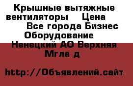 Крышные вытяжные вентиляторы  › Цена ­ 12 000 - Все города Бизнес » Оборудование   . Ненецкий АО,Верхняя Мгла д.